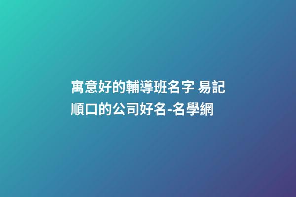 寓意好的輔導班名字 易記順口的公司好名-名學網-第1張-公司起名-玄機派
